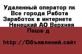 Удаленный оператор пк - Все города Работа » Заработок в интернете   . Ненецкий АО,Верхняя Пеша д.